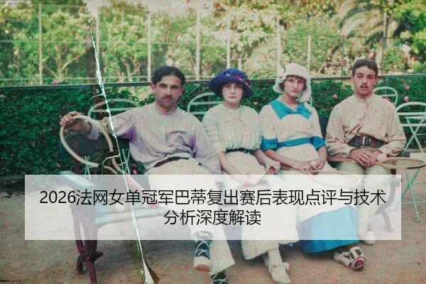 2026法网女单冠军巴蒂复出赛后表现点评与技术分析深度解读