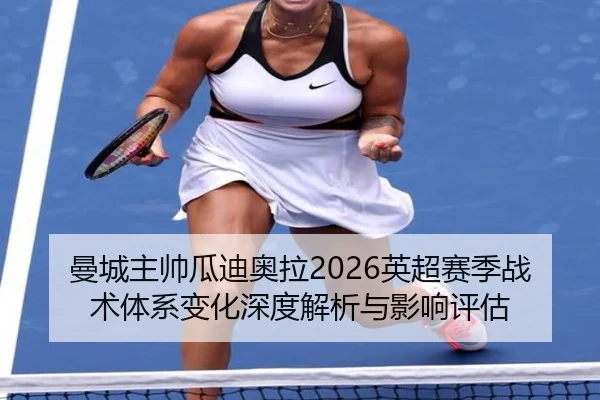 曼城主帅瓜迪奥拉2026英超赛季战术体系变化深度解析与影响评估