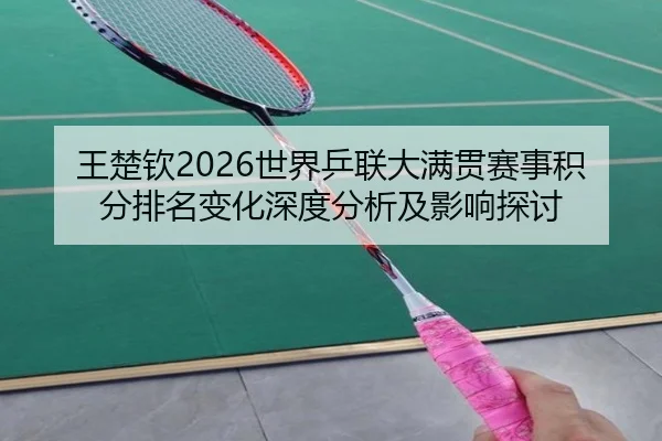 王楚钦2026世界乒联大满贯赛事积分排名变化深度分析及影响探讨