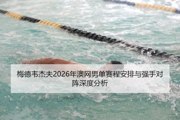 梅德韦杰夫2026年澳网男单赛程安排与强手对阵深度分析