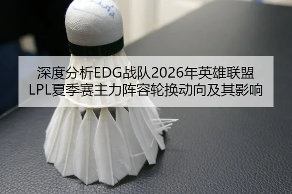 深度分析EDG战队2026年英雄联盟LPL夏季赛主力阵容轮换动向及其影响