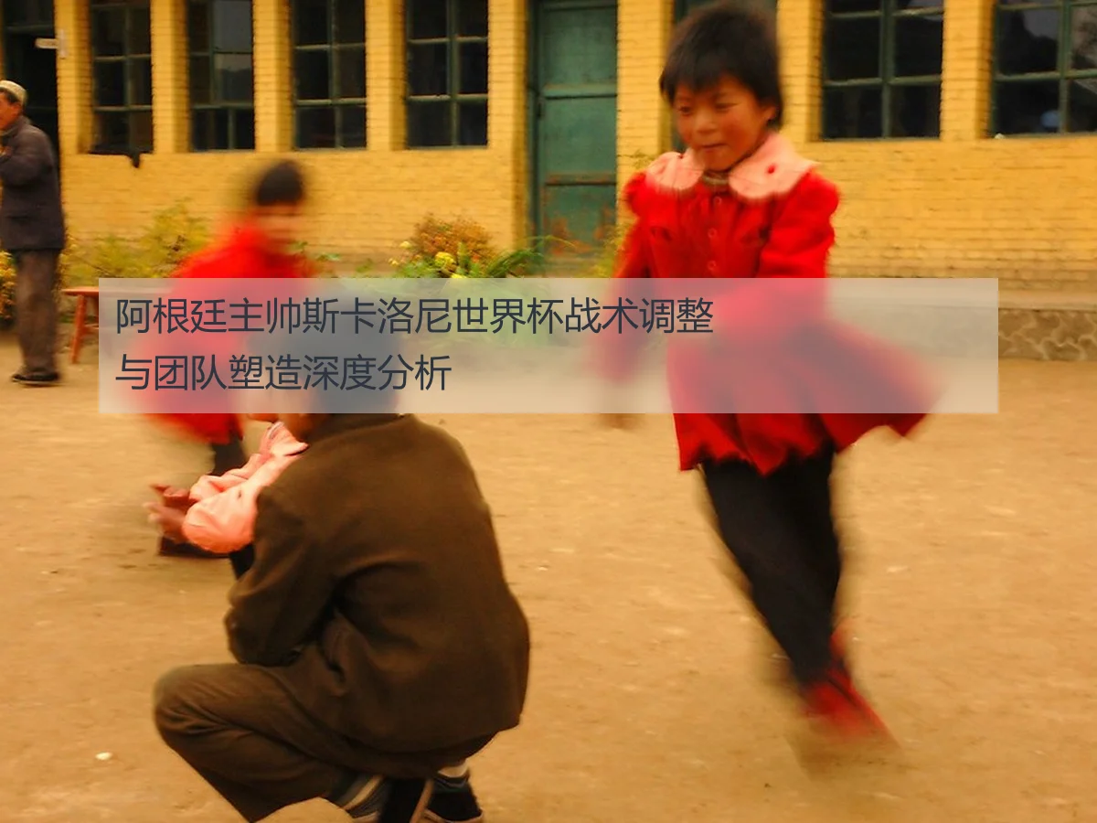阿根廷主帅斯卡洛尼世界杯战术调整与团队塑造深度分析